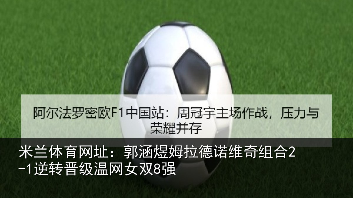 米兰体育网址：郭涵相关情况合2-1逆转晋级温网女双8强