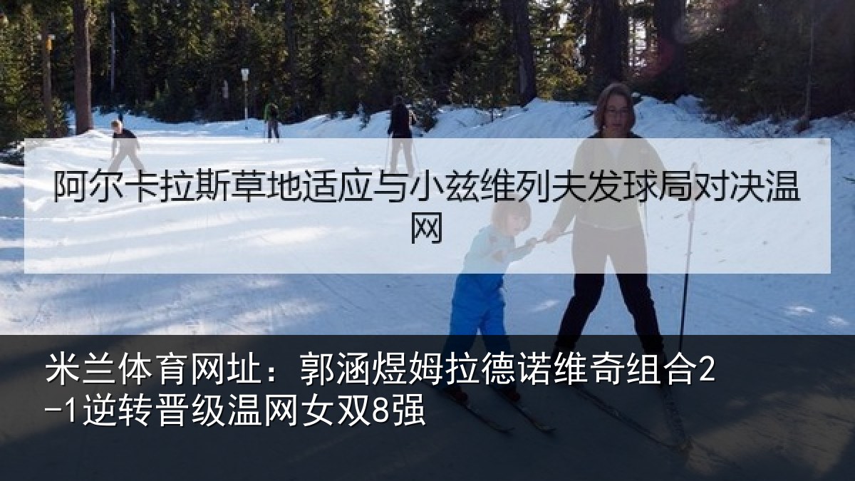 米兰体育网址：郭涵相关情况合2-1逆转晋级温网女双8强