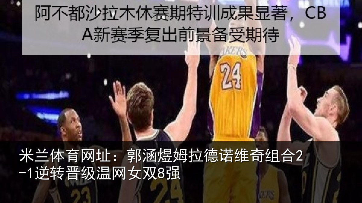 米兰体育网址：郭涵煜姆拉德诺维奇组合2-1逆转晋级温网女双8强