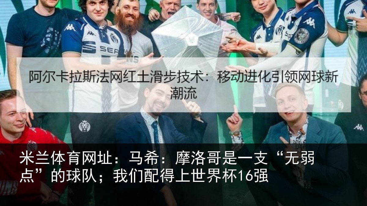 米兰体育网址：马希：摩洛哥是一支“无弱点”的球队；我们配得上世界杯16强