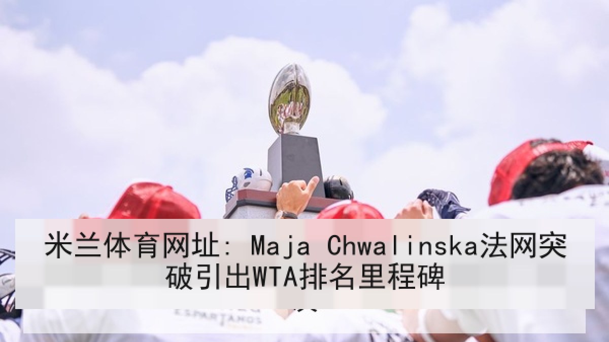 米兰体育网址: Maja Chwalinska法网突破引出WTA排名里程碑