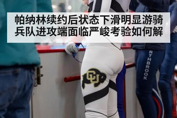 帕纳林续约后状态下滑明显游骑兵队进攻端面临严峻考验如何解