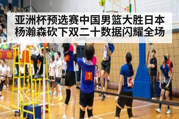 亚洲杯预选赛中国男篮大胜日本杨瀚森砍下双二十数据闪耀全场