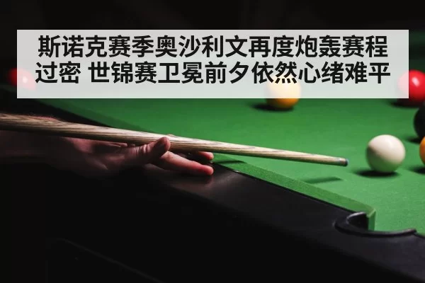 斯诺克赛季奥沙利文再度炮轰赛程过密 世锦赛卫冕前夕依然心绪难平