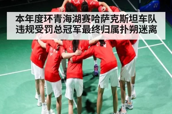 本年度环青海湖赛哈萨克斯坦车队违规受罚总冠军最终归属扑朔迷离