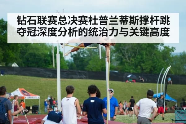 钻石联赛总决赛杜普兰蒂斯撑杆跳夺冠深度分析的统治力与关键高度