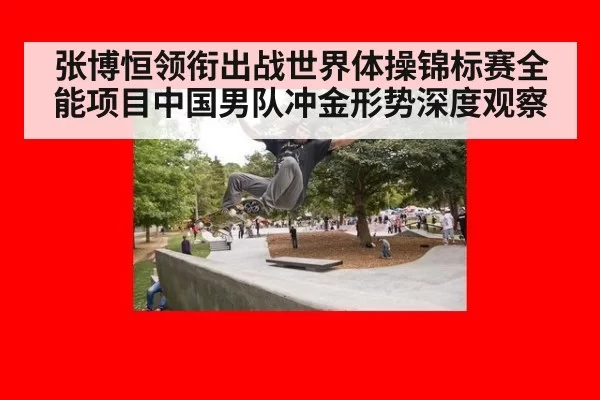 张博恒领衔出战世界体操锦标赛全能项目中国男队冲金形势深度观察